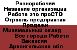 Разнорабочий › Название организации ­ Работа-это проСТО › Отрасль предприятия ­ Продажи › Минимальный оклад ­ 14 400 - Все города Работа » Вакансии   . Архангельская обл.,Северодвинск г.